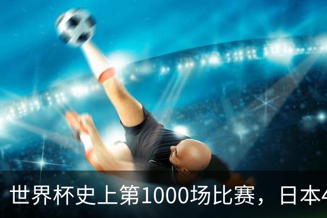 世界杯史上第1000场比赛，日本4比0突尼斯