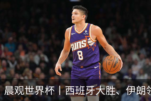 晨观世界杯丨西班牙大胜、伊朗领跑 佛得角再创历史