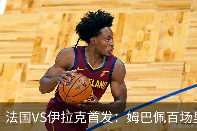 法国VS伊拉克首发：姆巴佩百场里程碑 奥利塞配登贝莱